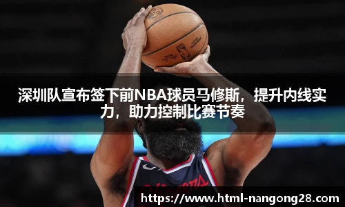 深圳队宣布签下前NBA球员马修斯，提升内线实力，助力控制比赛节奏